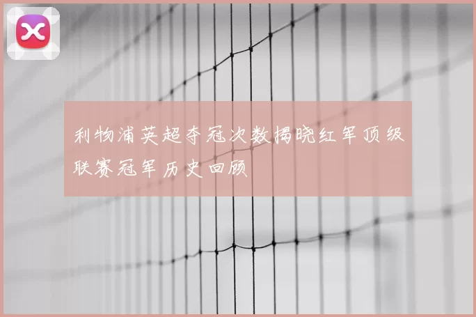 利物浦英超夺冠次数揭晓红军顶级联赛冠军历史回顾