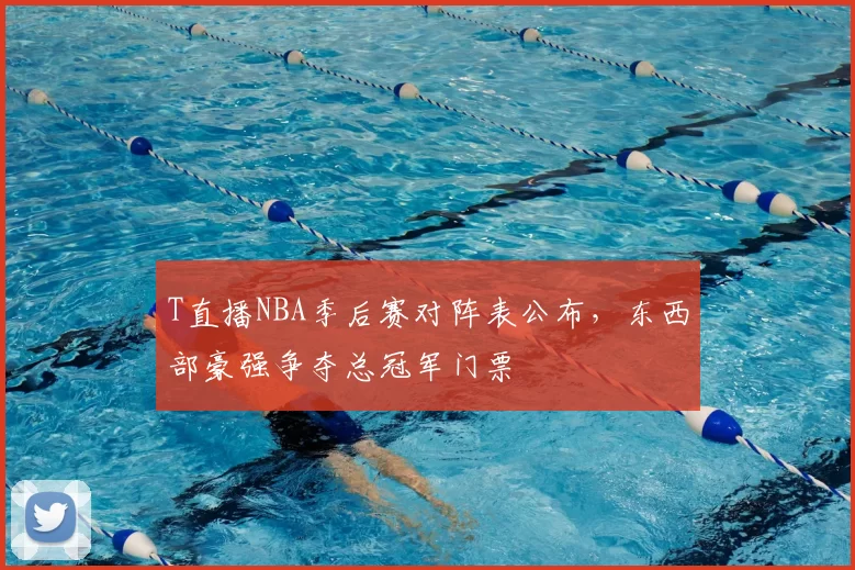 T直播NBA季后赛对阵表公布，东西部豪强争夺总冠军门票