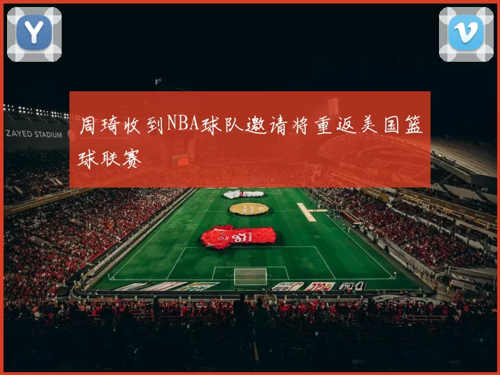 周琦收到NBA球队邀请将重返美国篮球联赛