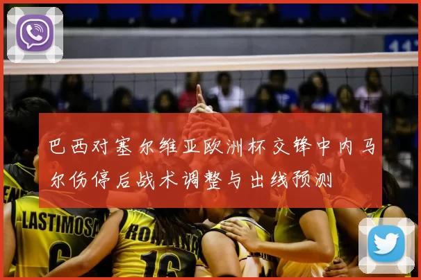 巴西对塞尔维亚欧洲杯交锋中内马尔伤停后战术调整与出线预测