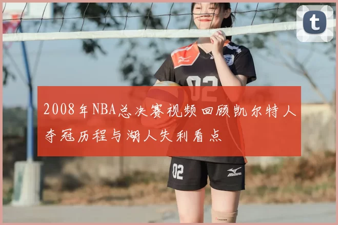 2008年NBA总决赛视频回顾凯尔特人夺冠历程与湖人失利看点