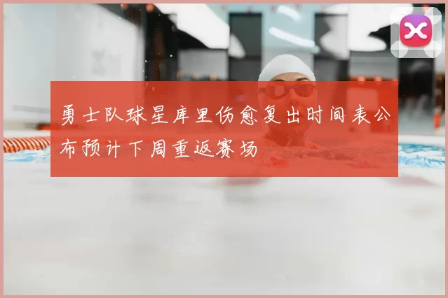 勇士队球星库里伤愈复出时间表公布预计下周重返赛场