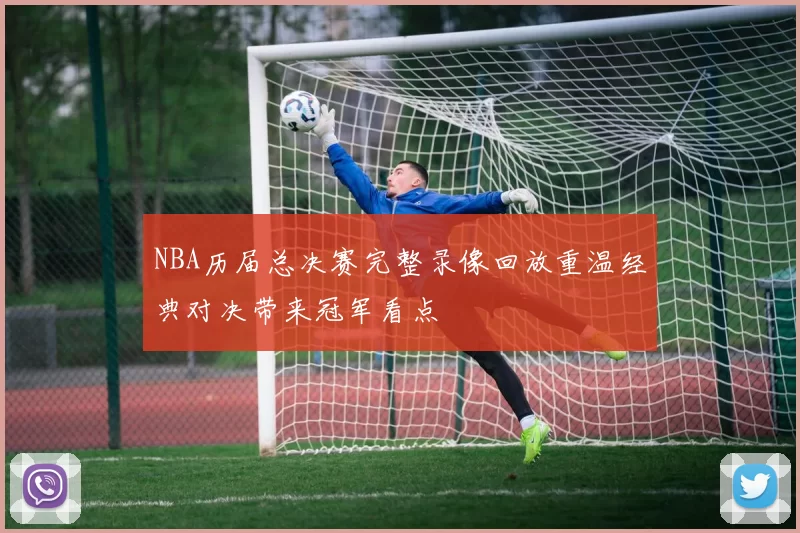 NBA历届总决赛完整录像回放重温经典对决带来冠军看点