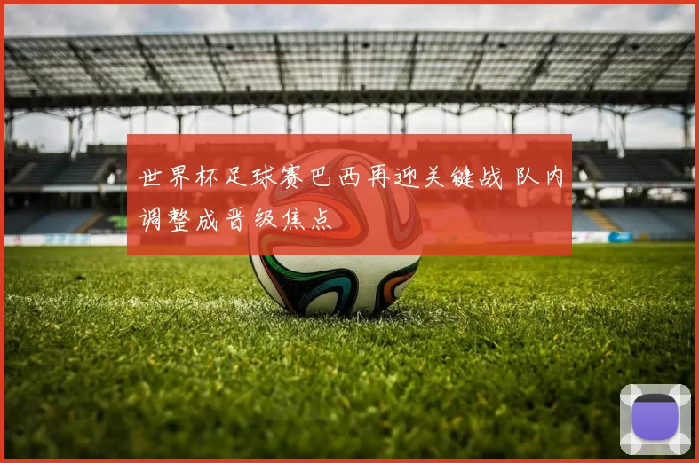世界杯足球赛巴西再迎关键战 队内调整成晋级焦点