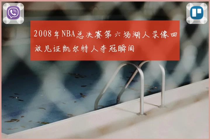 2008年NBA总决赛第六场湖人录像回放见证凯尔特人夺冠瞬间