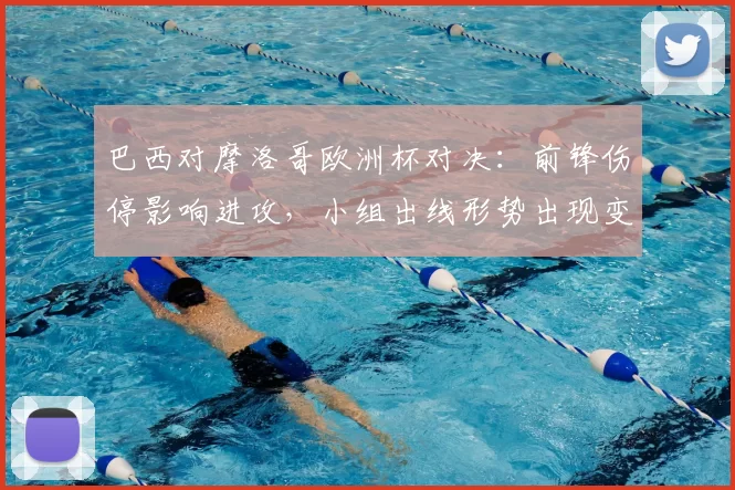 巴西对摩洛哥欧洲杯对决：前锋伤停影响进攻，小组出线形势出现变数