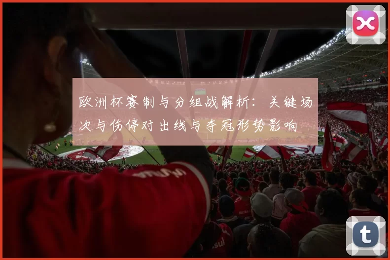 欧洲杯赛制与分组战解析：关键场次与伤停对出线与夺冠形势影响