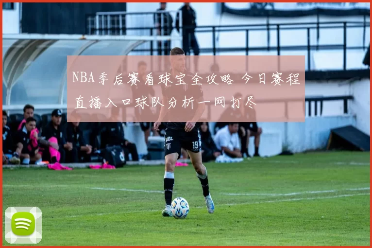 NBA季后赛看球宝全攻略 今日赛程直播入口球队分析一网打尽