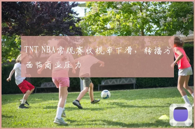 TNT NBA常规赛收视率下滑，转播方面临商业压力