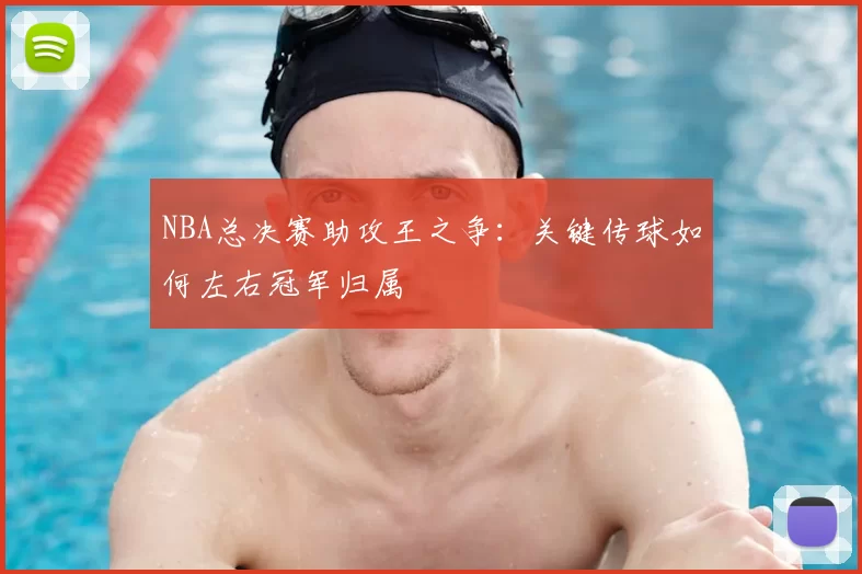 NBA总决赛助攻王之争：关键传球如何左右冠军归属