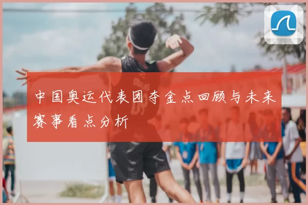 中国奥运代表团夺金点回顾与未来赛事看点分析
