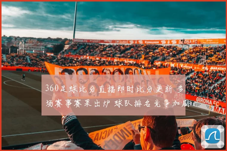 360足球比分直播即时比分更新 多场赛事赛果出炉 球队排名竞争加剧