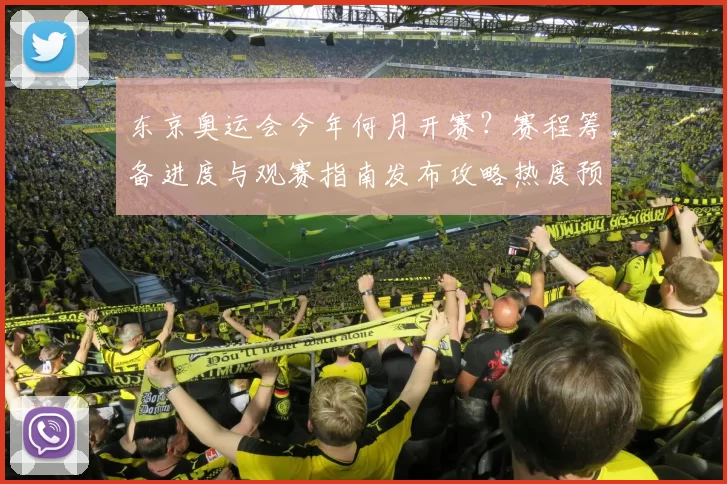 东京奥运会今年何月开赛？赛程筹备进度与观赛指南发布攻略热度预警