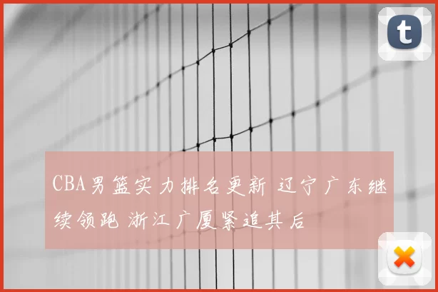 CBA男篮实力排名更新 辽宁广东继续领跑 浙江广厦紧追其后
