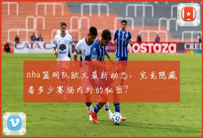 nba篮网队欧文最新动态，究竟隐藏着多少赛场内外的秘密？