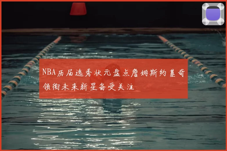 NBA历届选秀状元盘点詹姆斯约基奇领衔未来新星备受关注