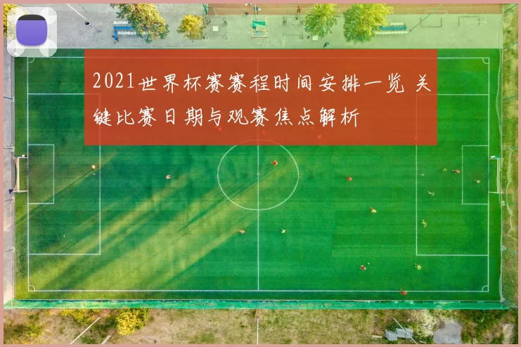 2021世界杯赛赛程时间安排一览 关键比赛日期与观赛焦点解析