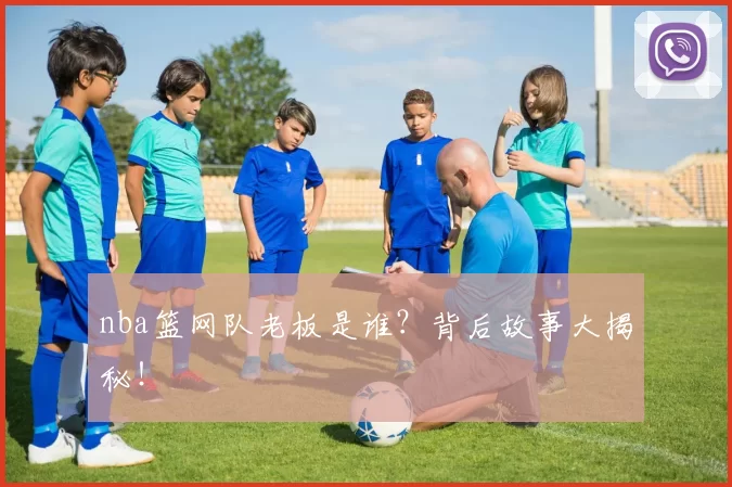 nba篮网队老板是谁？背后故事大揭秘！