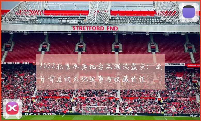 2022北京冬奥纪念品潮流盘点：设计背后的文化故事与收藏价值