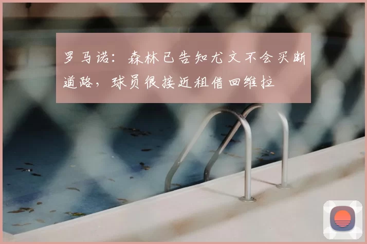 罗马诺：森林已告知尤文不会买断道路，球员很接近租借回维拉