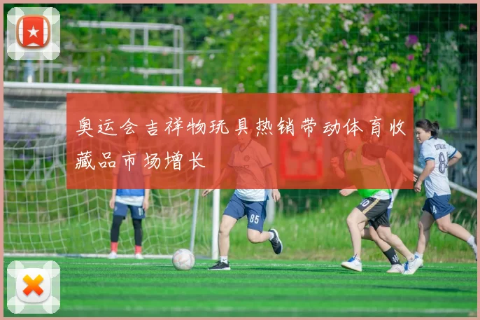 奥运会吉祥物玩具热销带动体育收藏品市场增长