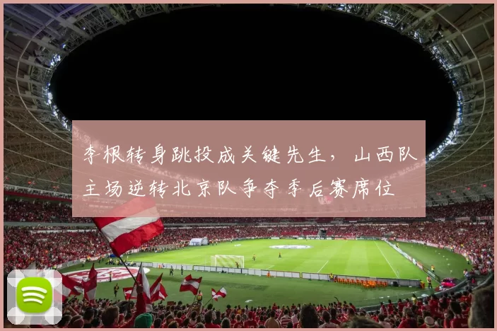 李根转身跳投成关键先生，山西队主场逆转北京队争夺季后赛席位