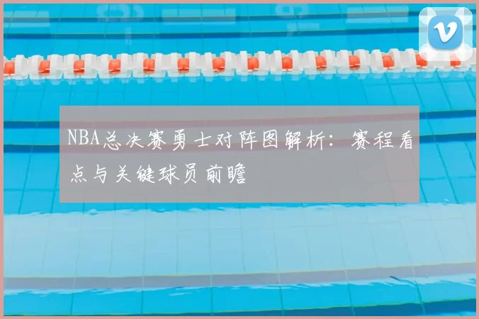 NBA总决赛勇士对阵图解析：赛程看点与关键球员前瞻