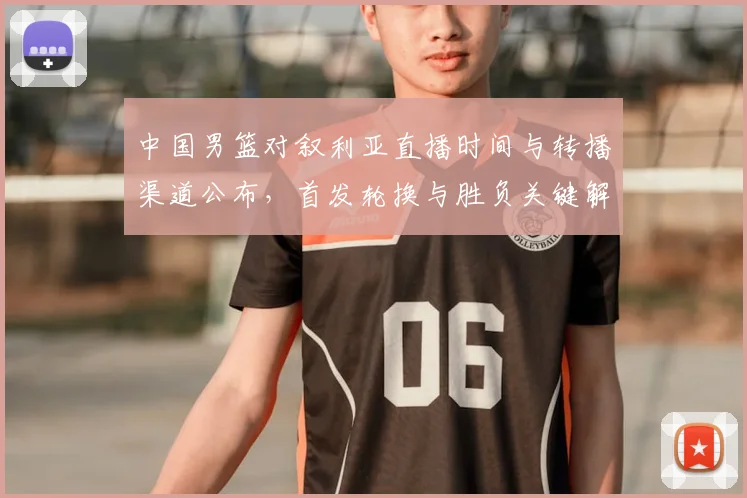中国男篮对叙利亚直播时间与转播渠道公布,首发轮换与胜负关键解析