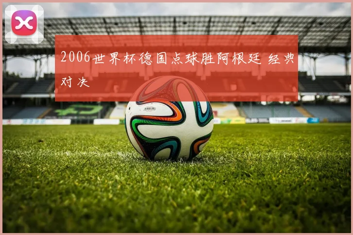 2006世界杯德国点球胜阿根廷 经典对决