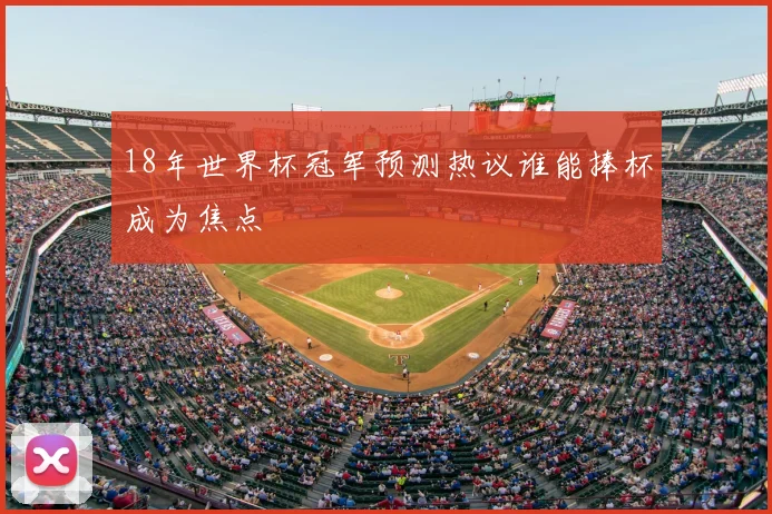 18年世界杯冠军预测热议谁能捧杯成为焦点