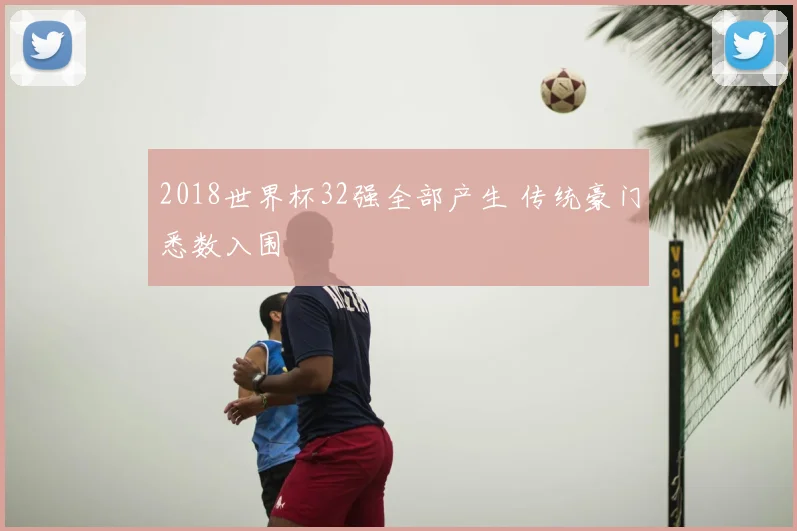2018世界杯32强全部产生 传统豪门悉数入围