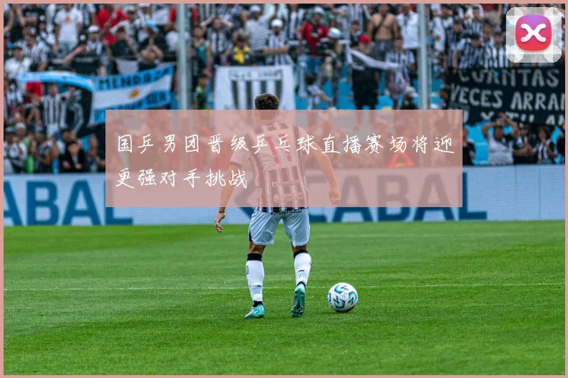 国乒男团晋级乒乓球直播赛场将迎更强对手挑战