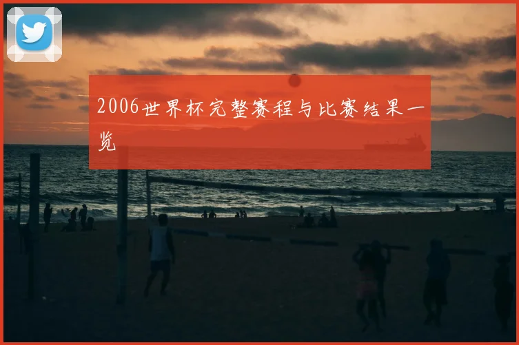 2006世界杯完整赛程与比赛结果一览