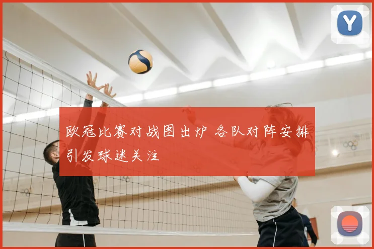 欧冠比赛对战图出炉 各队对阵安排引发球迷关注