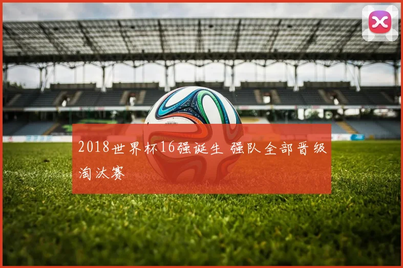 2018世界杯16强诞生 强队全部晋级淘汰赛