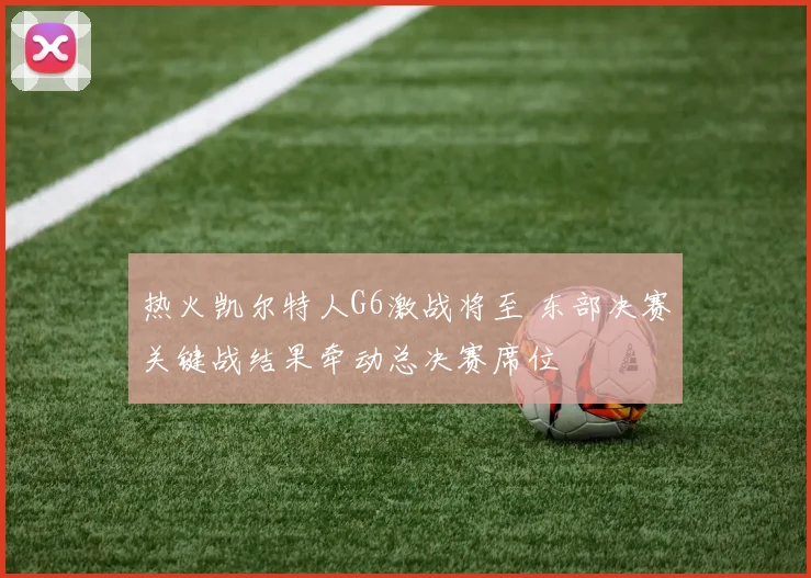 热火凯尔特人G6激战将至 东部决赛关键战结果牵动总决赛席位