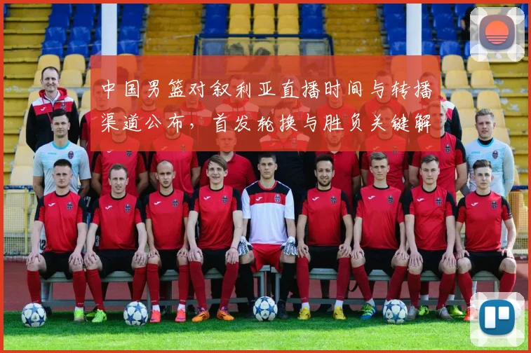 中国男篮对叙利亚直播时间与转播渠道公布，首发轮换与胜负关键解析