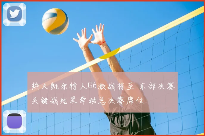 热火凯尔特人G6激战将至 东部决赛关键战结果牵动总决赛席位